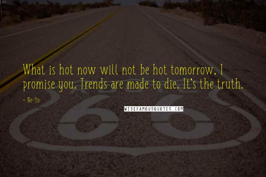 Ne-Yo Quotes: What is hot now will not be hot tomorrow, I promise you. Trends are made to die. It's the truth.