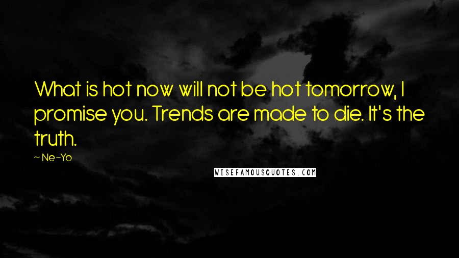 Ne-Yo Quotes: What is hot now will not be hot tomorrow, I promise you. Trends are made to die. It's the truth.