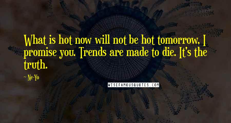 Ne-Yo Quotes: What is hot now will not be hot tomorrow, I promise you. Trends are made to die. It's the truth.