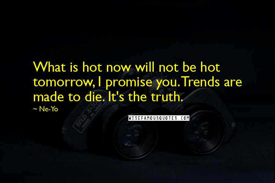 Ne-Yo Quotes: What is hot now will not be hot tomorrow, I promise you. Trends are made to die. It's the truth.