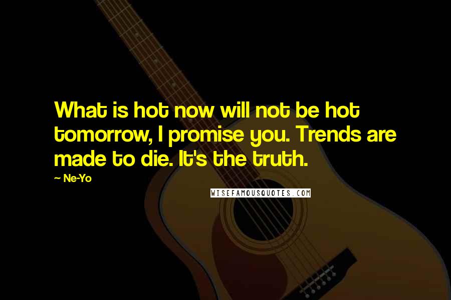 Ne-Yo Quotes: What is hot now will not be hot tomorrow, I promise you. Trends are made to die. It's the truth.