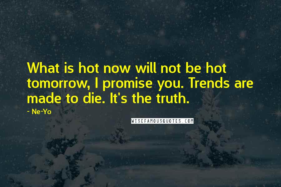 Ne-Yo Quotes: What is hot now will not be hot tomorrow, I promise you. Trends are made to die. It's the truth.