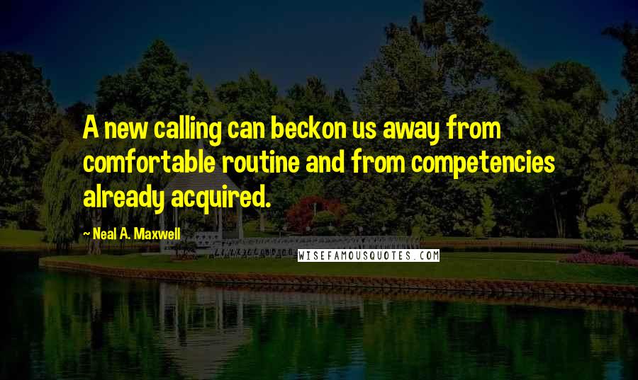 Neal A. Maxwell Quotes: A new calling can beckon us away from comfortable routine and from competencies already acquired.