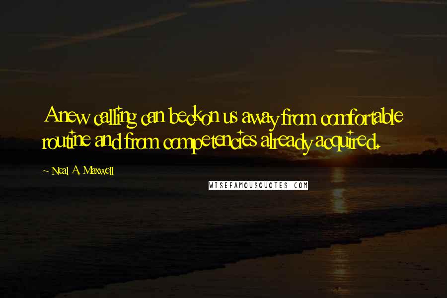 Neal A. Maxwell Quotes: A new calling can beckon us away from comfortable routine and from competencies already acquired.