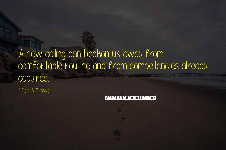 Neal A. Maxwell Quotes: A new calling can beckon us away from comfortable routine and from competencies already acquired.