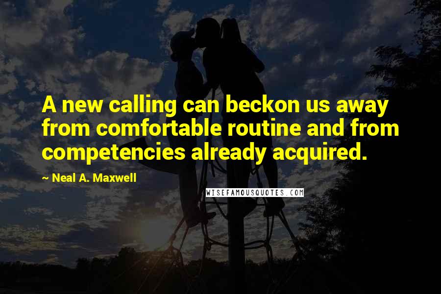 Neal A. Maxwell Quotes: A new calling can beckon us away from comfortable routine and from competencies already acquired.