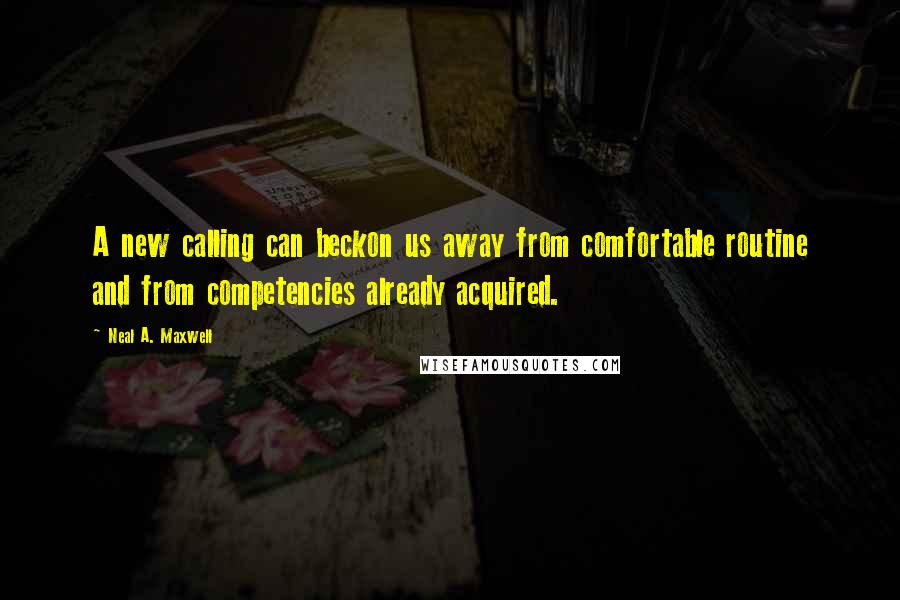 Neal A. Maxwell Quotes: A new calling can beckon us away from comfortable routine and from competencies already acquired.