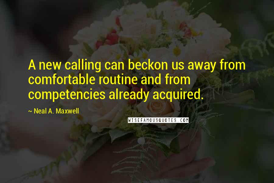 Neal A. Maxwell Quotes: A new calling can beckon us away from comfortable routine and from competencies already acquired.