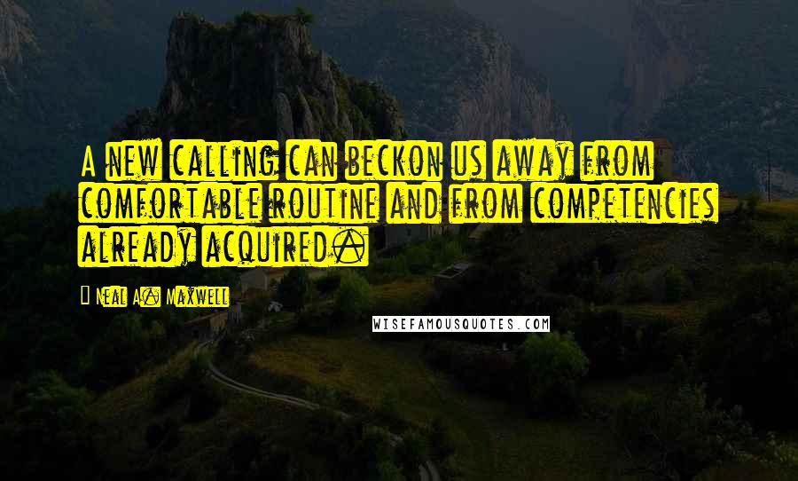 Neal A. Maxwell Quotes: A new calling can beckon us away from comfortable routine and from competencies already acquired.