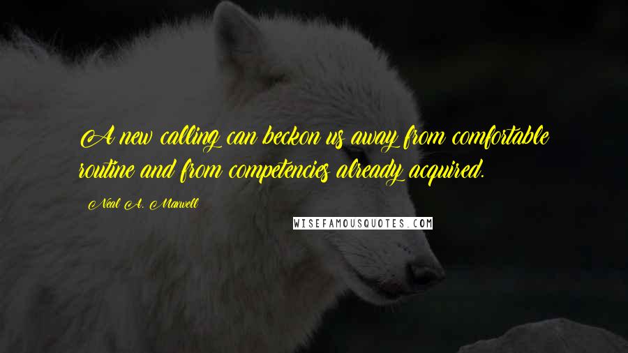 Neal A. Maxwell Quotes: A new calling can beckon us away from comfortable routine and from competencies already acquired.