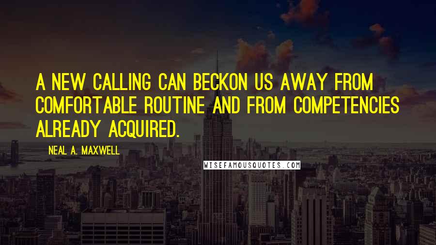 Neal A. Maxwell Quotes: A new calling can beckon us away from comfortable routine and from competencies already acquired.