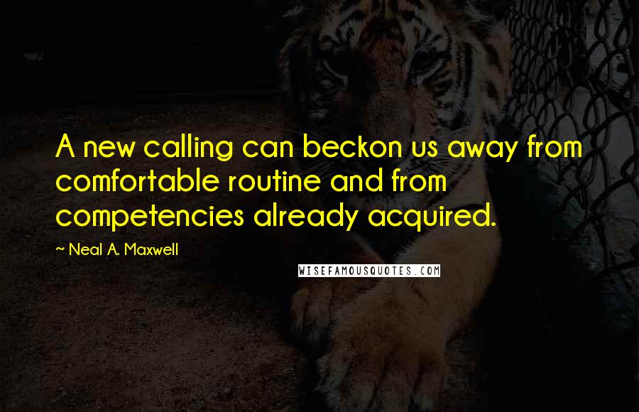 Neal A. Maxwell Quotes: A new calling can beckon us away from comfortable routine and from competencies already acquired.