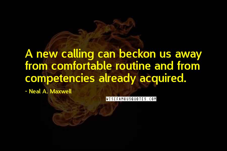 Neal A. Maxwell Quotes: A new calling can beckon us away from comfortable routine and from competencies already acquired.