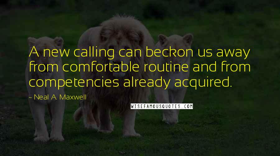 Neal A. Maxwell Quotes: A new calling can beckon us away from comfortable routine and from competencies already acquired.