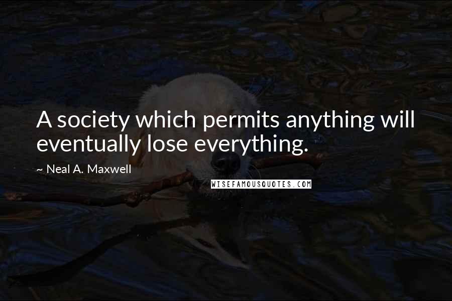 Neal A. Maxwell Quotes: A society which permits anything will eventually lose everything.
