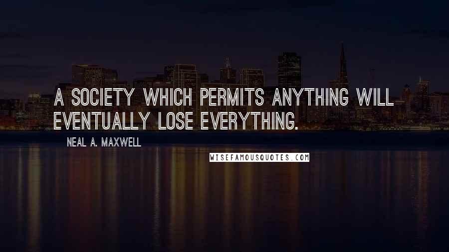 Neal A. Maxwell Quotes: A society which permits anything will eventually lose everything.