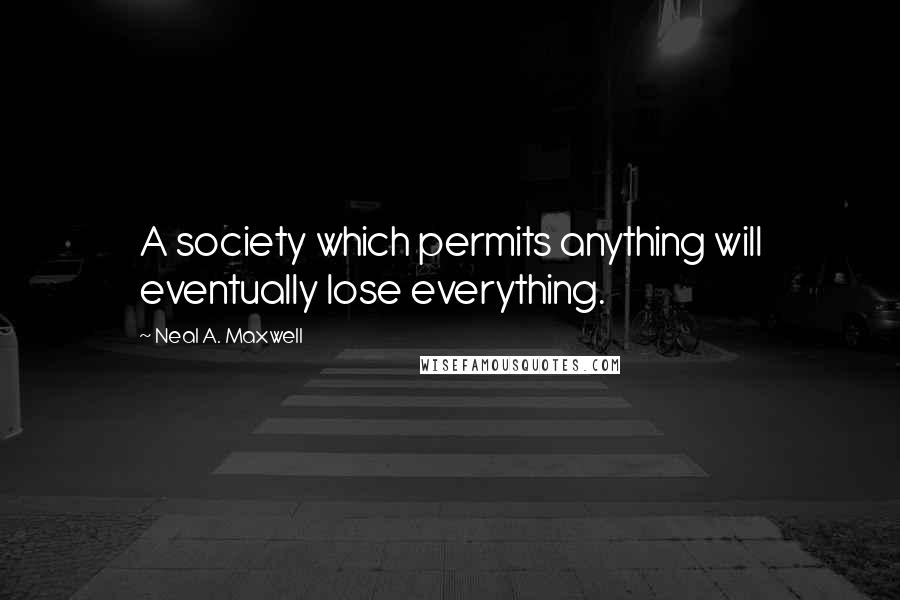 Neal A. Maxwell Quotes: A society which permits anything will eventually lose everything.