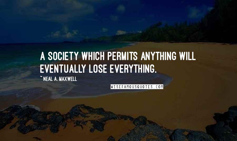 Neal A. Maxwell Quotes: A society which permits anything will eventually lose everything.