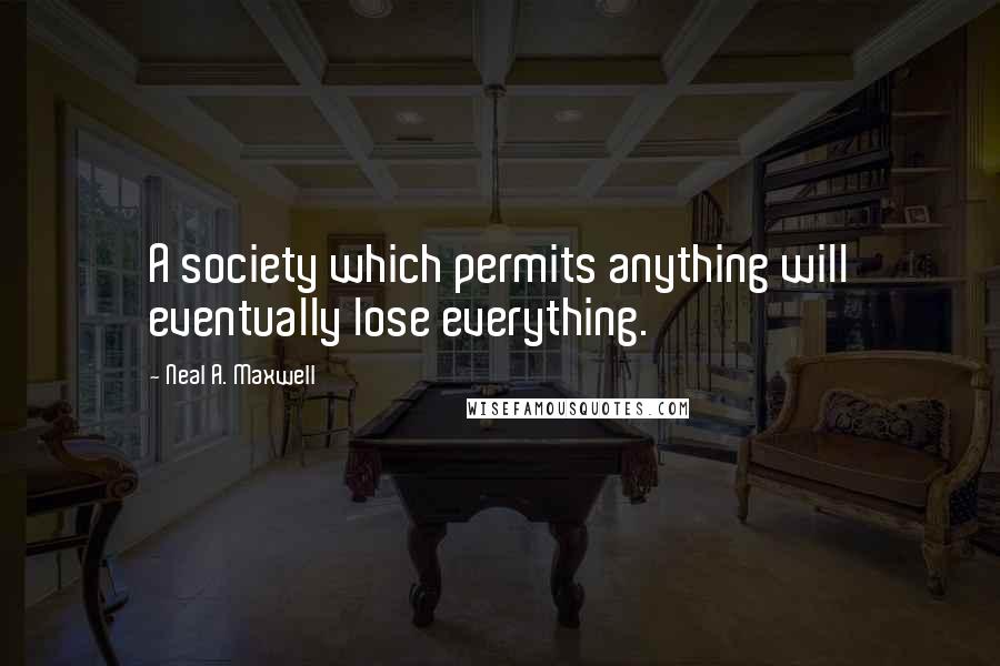 Neal A. Maxwell Quotes: A society which permits anything will eventually lose everything.