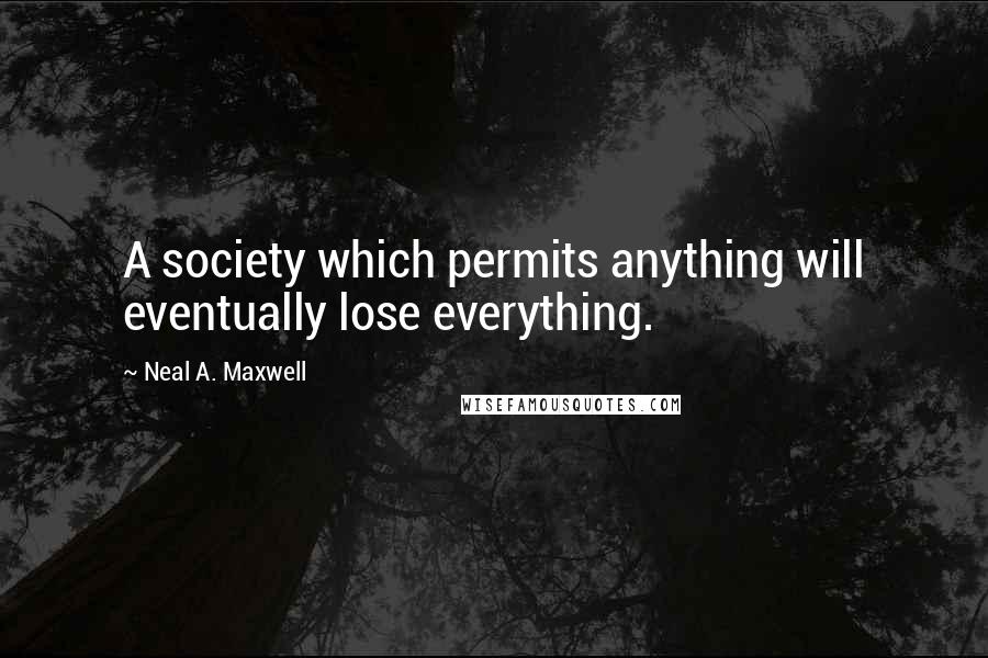 Neal A. Maxwell Quotes: A society which permits anything will eventually lose everything.