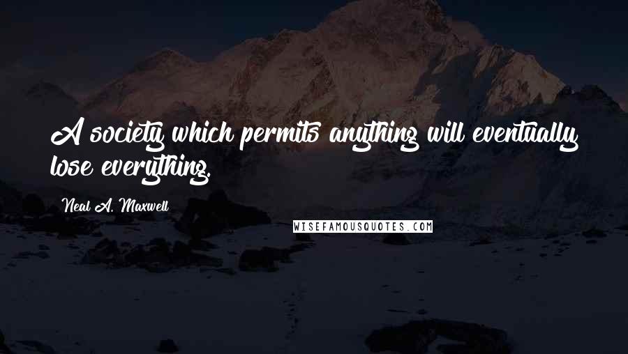 Neal A. Maxwell Quotes: A society which permits anything will eventually lose everything.