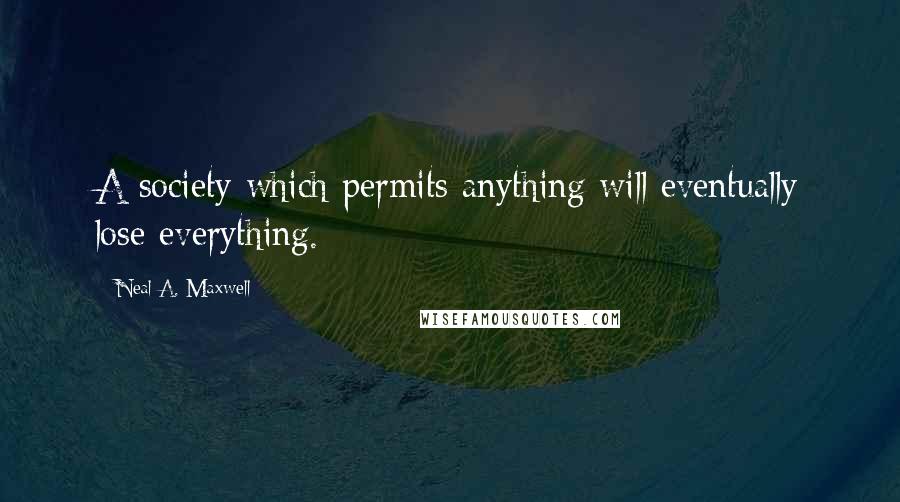 Neal A. Maxwell Quotes: A society which permits anything will eventually lose everything.