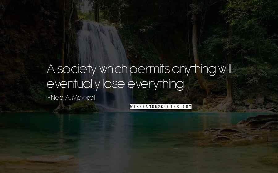 Neal A. Maxwell Quotes: A society which permits anything will eventually lose everything.