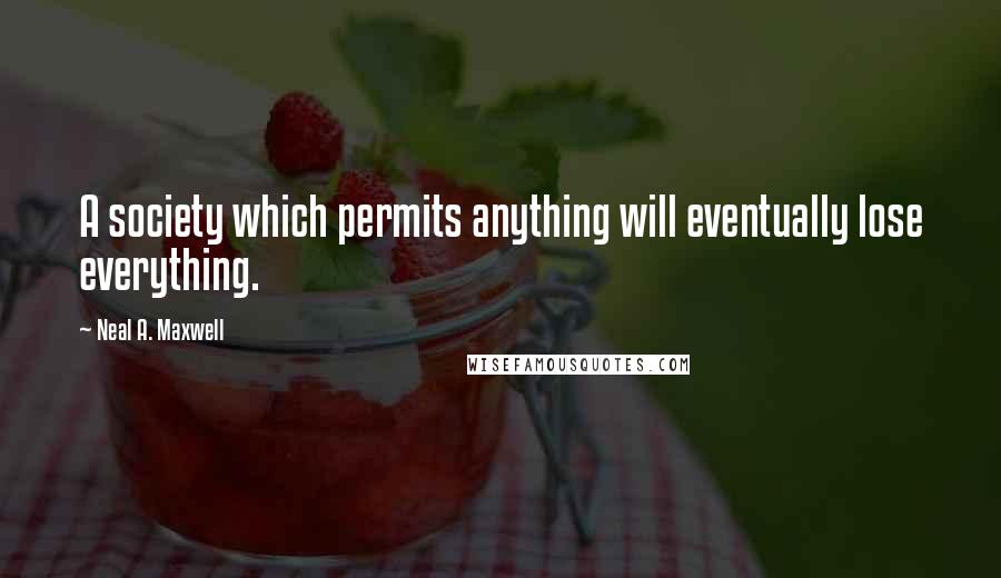 Neal A. Maxwell Quotes: A society which permits anything will eventually lose everything.