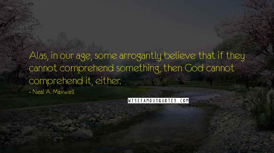 Neal A. Maxwell Quotes: Alas, in our age, some arrogantly believe that if they cannot comprehend something, then God cannot comprehend it, either.