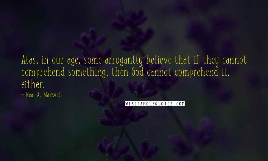 Neal A. Maxwell Quotes: Alas, in our age, some arrogantly believe that if they cannot comprehend something, then God cannot comprehend it, either.