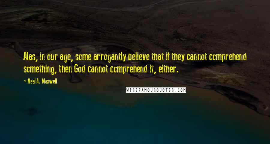 Neal A. Maxwell Quotes: Alas, in our age, some arrogantly believe that if they cannot comprehend something, then God cannot comprehend it, either.