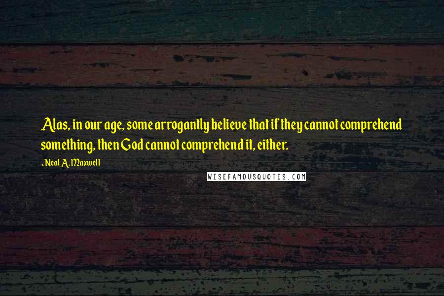 Neal A. Maxwell Quotes: Alas, in our age, some arrogantly believe that if they cannot comprehend something, then God cannot comprehend it, either.