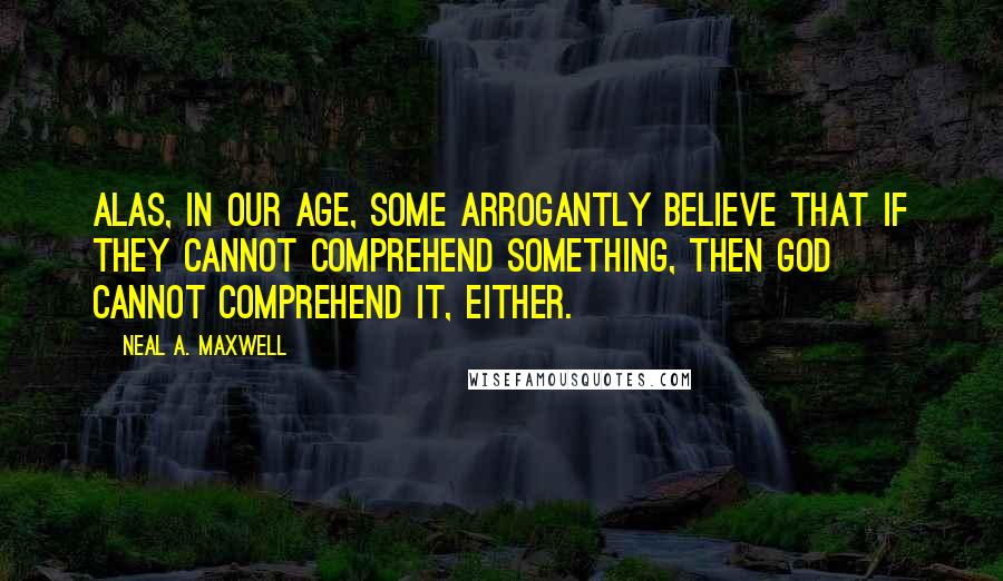 Neal A. Maxwell Quotes: Alas, in our age, some arrogantly believe that if they cannot comprehend something, then God cannot comprehend it, either.