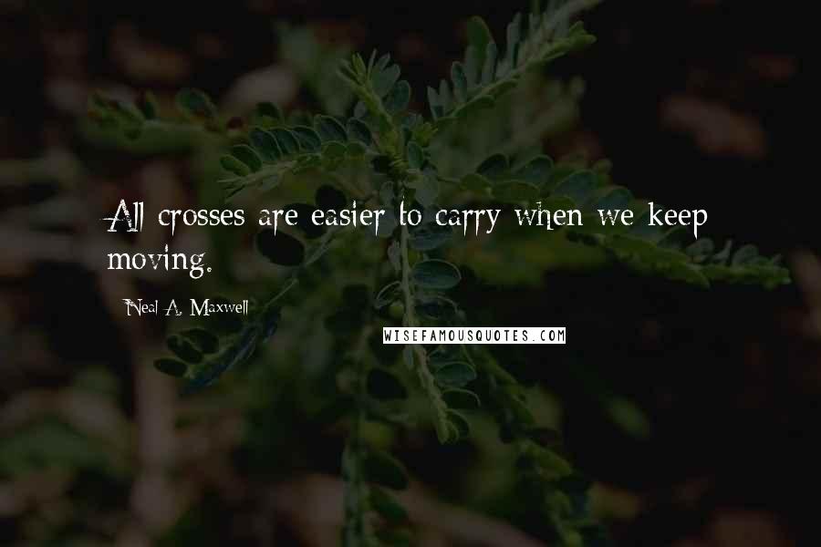 Neal A. Maxwell Quotes: All crosses are easier to carry when we keep moving.