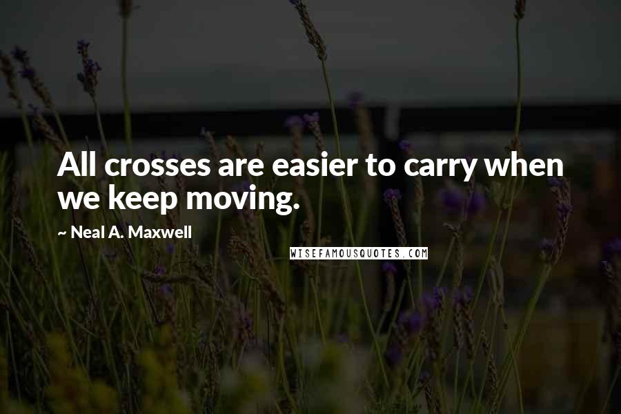 Neal A. Maxwell Quotes: All crosses are easier to carry when we keep moving.