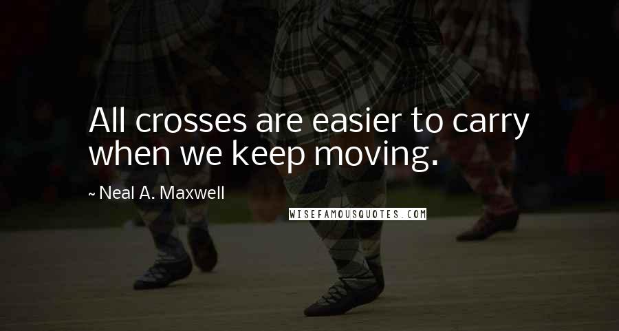 Neal A. Maxwell Quotes: All crosses are easier to carry when we keep moving.