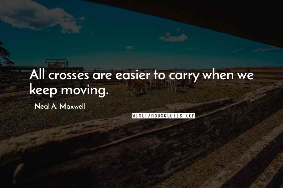 Neal A. Maxwell Quotes: All crosses are easier to carry when we keep moving.