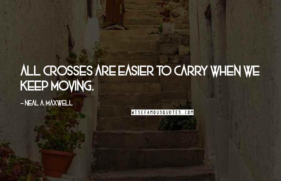 Neal A. Maxwell Quotes: All crosses are easier to carry when we keep moving.