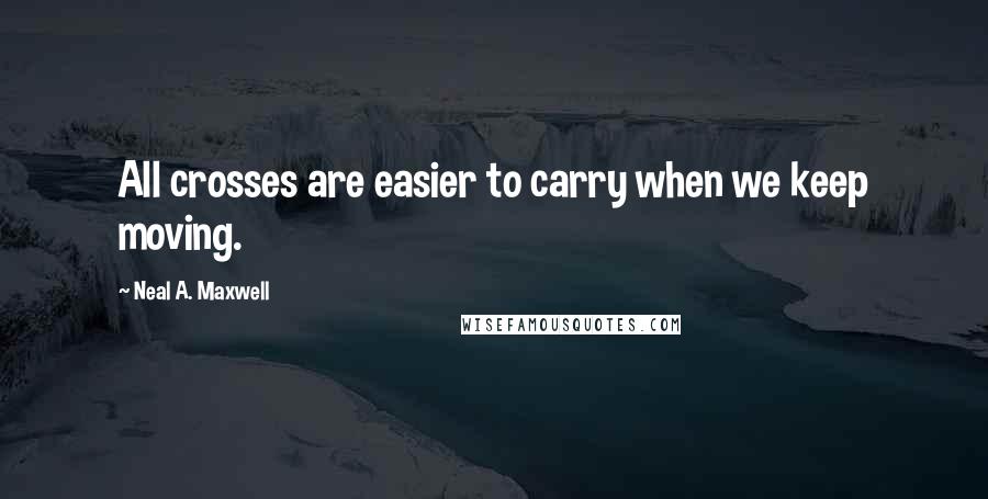 Neal A. Maxwell Quotes: All crosses are easier to carry when we keep moving.