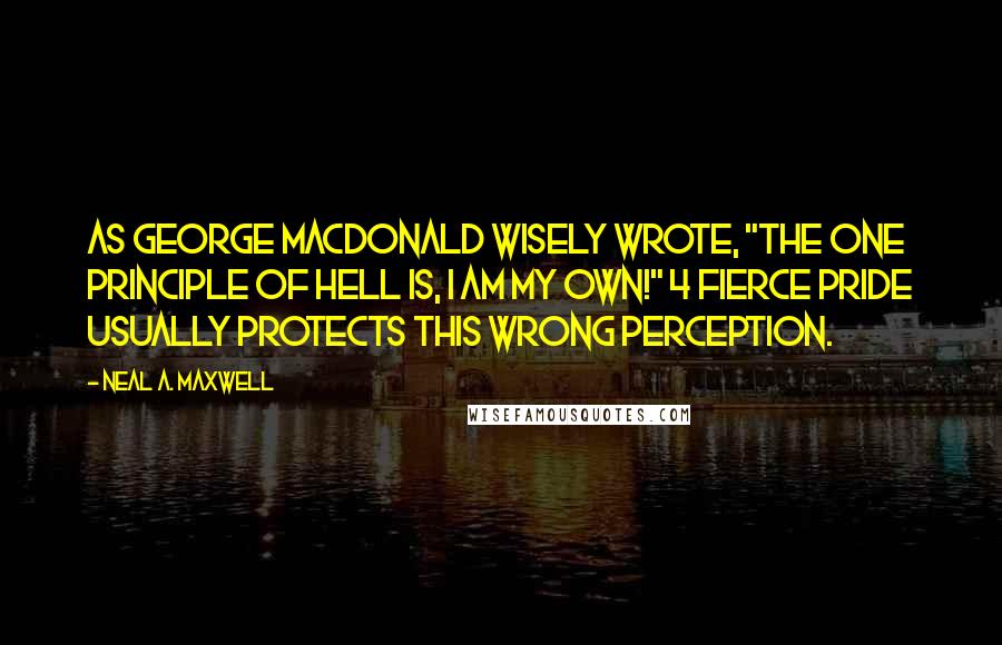 Neal A. Maxwell Quotes: As George MacDonald wisely wrote, "The one principle of hell is, I am my own!" 4 Fierce pride usually protects this wrong perception.