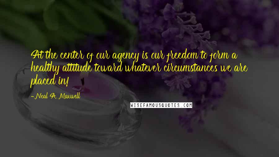 Neal A. Maxwell Quotes: At the center of our agency is our freedom to form a healthy attitude toward whatever circumstances we are placed in!