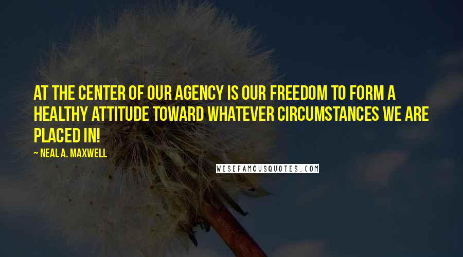 Neal A. Maxwell Quotes: At the center of our agency is our freedom to form a healthy attitude toward whatever circumstances we are placed in!