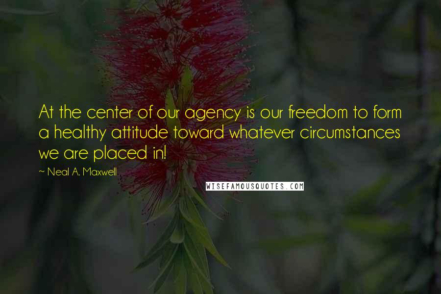 Neal A. Maxwell Quotes: At the center of our agency is our freedom to form a healthy attitude toward whatever circumstances we are placed in!