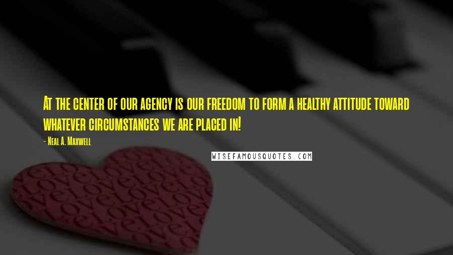 Neal A. Maxwell Quotes: At the center of our agency is our freedom to form a healthy attitude toward whatever circumstances we are placed in!