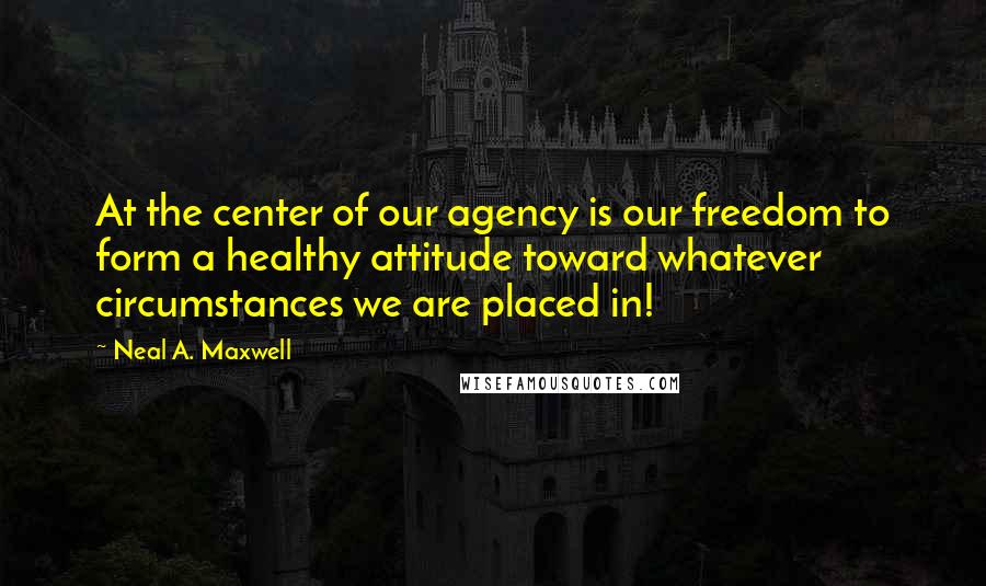 Neal A. Maxwell Quotes: At the center of our agency is our freedom to form a healthy attitude toward whatever circumstances we are placed in!