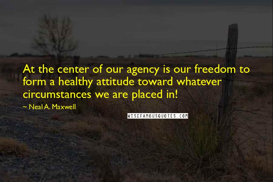 Neal A. Maxwell Quotes: At the center of our agency is our freedom to form a healthy attitude toward whatever circumstances we are placed in!