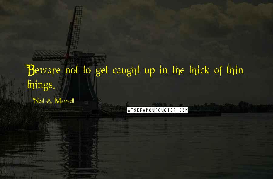 Neal A. Maxwell Quotes: Beware not to get caught up in the thick of thin things.