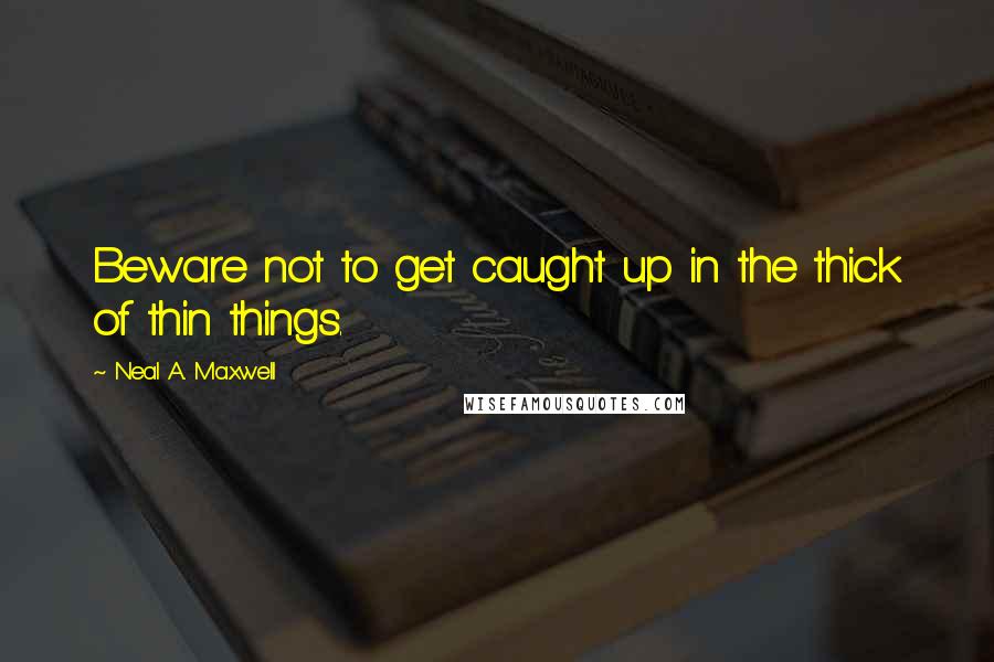 Neal A. Maxwell Quotes: Beware not to get caught up in the thick of thin things.