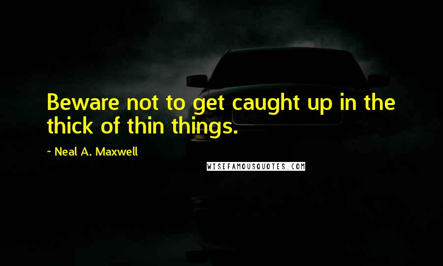 Neal A. Maxwell Quotes: Beware not to get caught up in the thick of thin things.