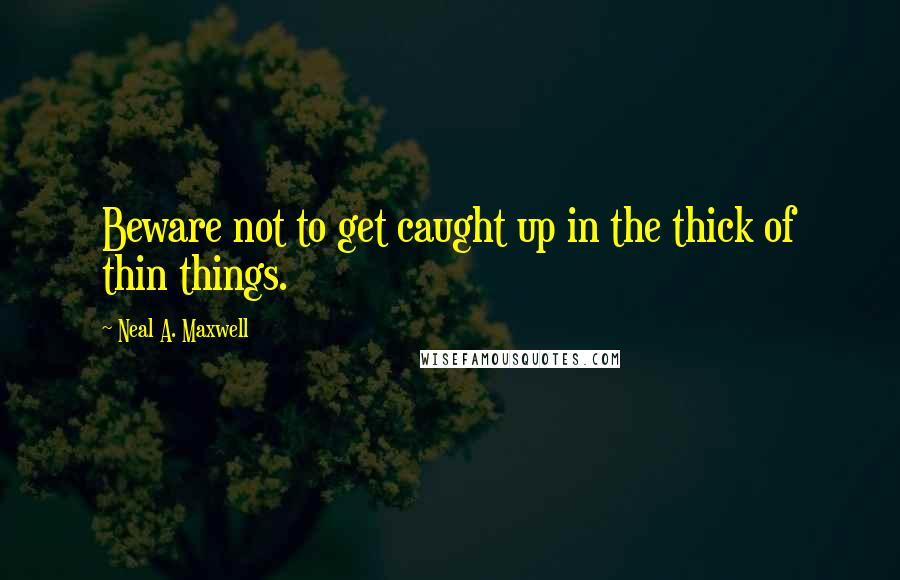 Neal A. Maxwell Quotes: Beware not to get caught up in the thick of thin things.